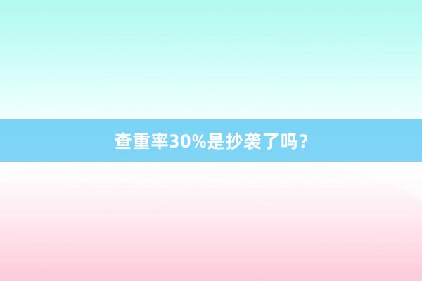 查重率30%是抄袭了吗?