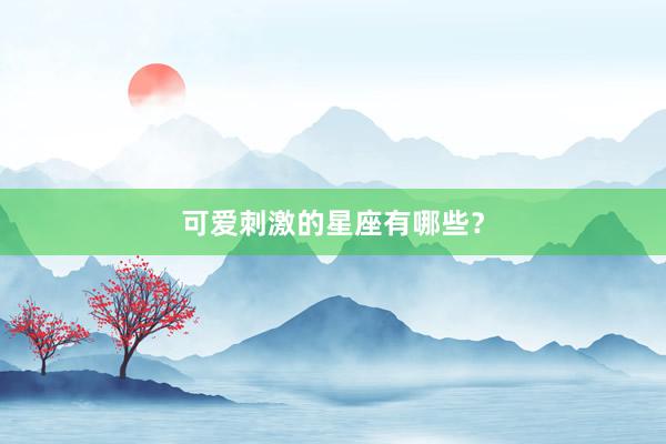 可爱刺激的星座有哪些？